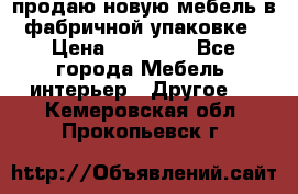 продаю новую мебель в фабричной упаковке › Цена ­ 12 750 - Все города Мебель, интерьер » Другое   . Кемеровская обл.,Прокопьевск г.